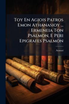 Toy En Agiois Patros Emon Athanasioy ... Ermeneia Ton Psalmon E Peri Epigrafes Psalmon