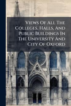 Views Of All The Colleges Halls And Public Buildings In The University And City Of Oxford