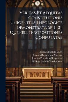 Veritas Et Aequitas Constitutionis Unigenitus Theologice Demonstrata Seu 101. Quenelli Propositiones Confutatae