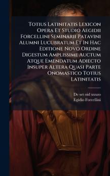 Totius Latinitatis Lexicon Opera Et Studio Aegidii Forcellini Seminarii Patavini Alumni Lucubratum Et In Hac Editione Novo Ordine Digestum Amplissime Auctum Atque Emendatum Adiecto Insuper Altera Quasi Parte Onomastico Totius Latinitatis