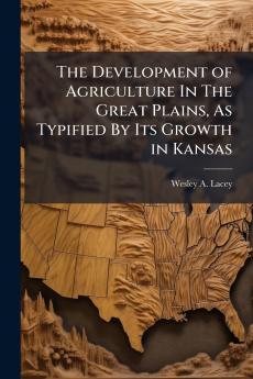 The Development of Agriculture In The Great Plains As Typified By Its Growth in Kansas