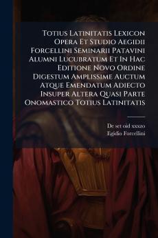 Totius Latinitatis Lexicon Opera Et Studio Aegidii Forcellini Seminarii Patavini Alumni Lucubratum Et In Hac Editione Novo Ordine Digestum Amplissime Auctum Atque Emendatum Adiecto Insuper Altera Quasi Parte Onomastico Totius Latinitatis