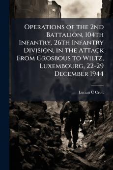 Operations of the 2nd Battalion 104th Infantry 26th Infantry Division in the Attack From Grosbous to Wiltz Luxembourg 22-29 December 1944