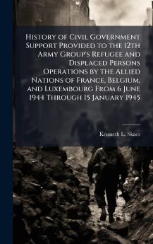 History of Civil Government Support Provided to the 12th Army Group's Refugee and Displaced Persons Operations by the Allied Nations of France Belgium and Luxembourg From 6 June 1944 Through 15 January 1945