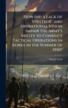 How did a Lack of Strategic and Operational Vision Impair the Armyâ??s Ability to Conduct Tactical Operations in Korea in the Summer of 1950?