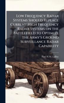 Low Frequency Radar Systems Should Replace Current High Frequency Radar Systems on the Battlefield to Optimize the Army's Ground Surveillance Radar Capability