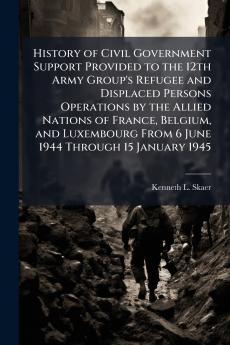 History of Civil Government Support Provided to the 12th Army Group's Refugee and Displaced Persons Operations by the Allied Nations of France Belgium and Luxembourg From 6 June 1944 Through 15 January 1945