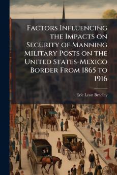 Factors Influencing the Impacts on Security of Manning Military Posts on the United States-Mexico Border From 1865 to 1916