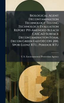 Biological Agent Decontamination Technology Testing Technology Evaluation Report PH-Amended Bleach CASCAD Surface Decontamination Foam Decon Green EasyDECON 200 Spor-Llenz RTU Peridox RTU