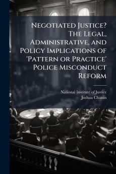 Negotiated Justice? The Legal Administrative and Policy Implications of 'Pattern or Practice' Police Misconduct Reform