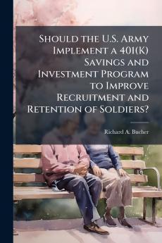 Should the U.S. Army Implement a 401(K) Savings and Investment Program to Improve Recruitment and Retention of Soldiers?