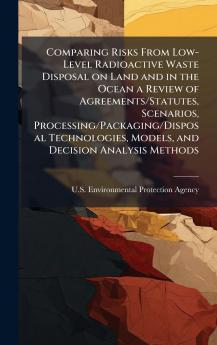 Comparing Risks From Low-Level Radioactive Waste Disposal on Land and in the Ocean a Review of Agreements/Statutes Scenarios Processing/Packaging/Disposal Technologies Models and Decision Analysis Methods