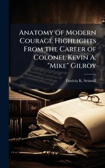 Anatomy of Modern Courage Highlights From the Career of Colonel Kevin A. Mike Gilroy