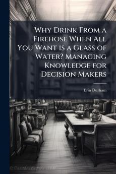 Why Drink From a Firehose When All You Want is a Glass of Water? Managing Knowledge for Decision Makers