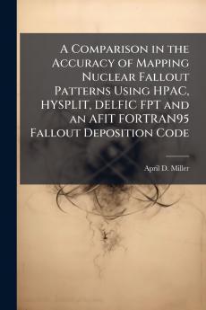 A Comparison in the Accuracy of Mapping Nuclear Fallout Patterns Using HPAC HYSPLIT DELFIC FPT and an AFIT FORTRAN95 Fallout Deposition Code