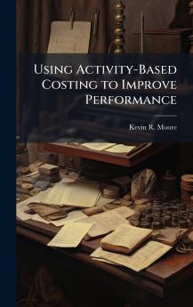Using Activity-Based Costing to Improve Performance