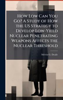 How Low Can You Go? A Study of How the US Strategy to Develop Low-Yield Nuclear Penetrating Weapons Affects the Nuclear Threshold