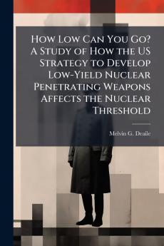 How Low Can You Go? A Study of How the US Strategy to Develop Low-Yield Nuclear Penetrating Weapons Affects the Nuclear Threshold
