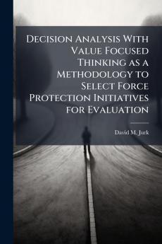 Decision Analysis With Value Focused Thinking as a Methodology to Select Force Protection Initiatives for Evaluation