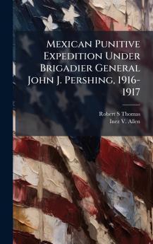 Mexican Punitive Expedition Under Brigadier General John J. Pershing 1916-1917