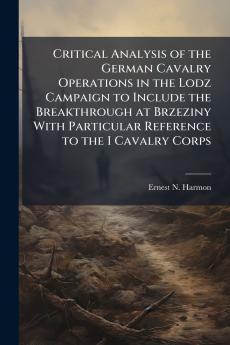Critical Analysis of the German Cavalry Operations in the Lodz Campaign to Include the Breakthrough at Brzeziny With Particular Reference to the I Cavalry Corps