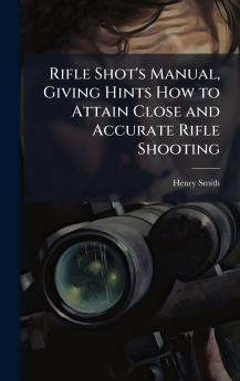 Rifle Shot's Manual Giving Hints How to Attain Close and Accurate Rifle Shooting