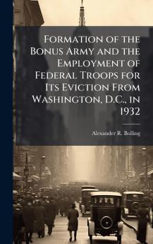 Formation of the Bonus Army and the Employment of Federal Troops for Its Eviction From Washington D.C. in 1932