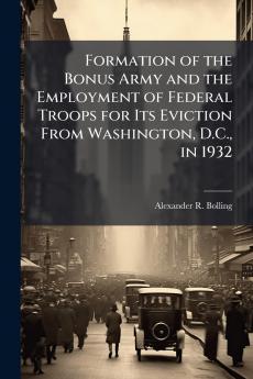 Formation of the Bonus Army and the Employment of Federal Troops for Its Eviction From Washington D.C. in 1932
