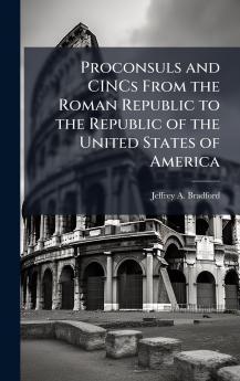 Proconsuls and CINCs From the Roman Republic to the Republic of the United States of America