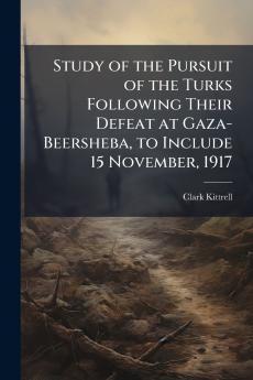 Study of the Pursuit of the Turks Following Their Defeat at Gaza-Beersheba to Include 15 November 1917