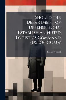 Should the Department of Defense (DoD) Establish a Unified Logistics Command (USLOGCOM)?