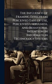 The Influence of Framing Effects on Perceived Ease of Use Perceived Usefulness and Behavioral Intention in Information Technology Systems