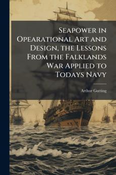 Seapower in Opearational Art and Design the Lessons From the Falklands War Applied to Todays Navy