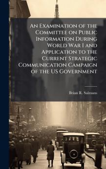 An Examination of the Committee on Public Information During World War I and Application to the Current Strategic Communication Campaign of the US Government