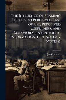 The Influence of Framing Effects on Perceived Ease of Use Perceived Usefulness and Behavioral Intention in Information Technology Systems