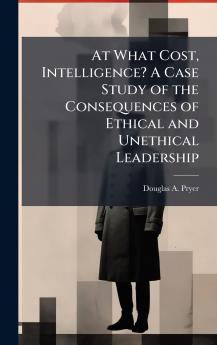 At What Cost Intelligence? A Case Study of the Consequences of Ethical and Unethical Leadership