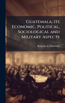 Guatemala its Economic Political Sociological and Military Aspects