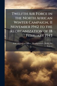 Twelfth Air Force in the North African Winter Campaign 11 November 1942 to the Reorganization of 18 February 1943