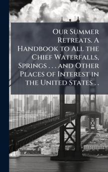 Our Summer Retreats. A Handbook to All the Chief Waterfalls Springs . . . and Other Places of Interest in the United States . .