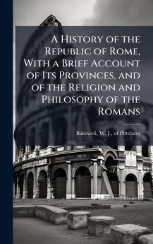 A History of the Republic of Rome With a Brief Account of Its Provinces and of the Religion and Philosophy of the Romans
