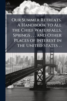 Our Summer Retreats. A Handbook to All the Chief Waterfalls Springs . . . and Other Places of Interest in the United States . .