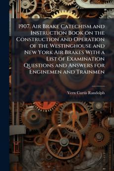 1907. Air Brake Catechism and Instruction Book on the Construction and Operation of the Westinghouse and New York Air Brakes With a List of Examination Questions and Answers for Enginemen and Trainmen