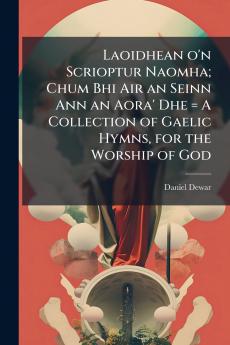 Laoidhean o'n Scrioptur Naomha; Chum Bhi Air an Seinn Ann an Aora' Dhe = A Collection of Gaelic Hymns for the Worship of God