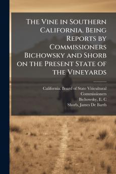 The Vine in Southern California. Being Reports by Commissioners Bichowsky and Shorb on the Present State of the Vineyards