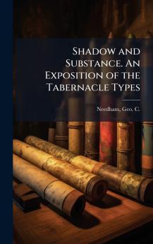 Shadow and Substance. An Exposition of the Tabernacle Types