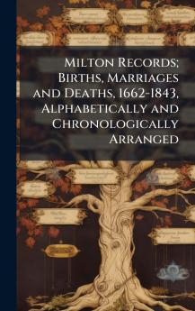 Milton Records; Births Marriages and Deaths 1662-1843 Alphabetically and Chronologically Arranged