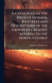 A Catalogue of the Birds of Indiana With Keys and Descriptions of the Groups of Greatest Interest to the Horticulturist