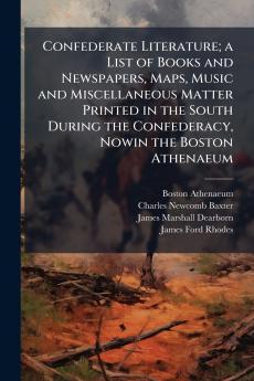 Confederate Literature; a List of Books and Newspapers Maps Music and Miscellaneous Matter Printed in the South During the Confederacy Nowin the Boston Athenaeum