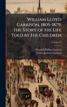 William Lloyd Garrison 1805-1879; the Story of His Life Told by His Children