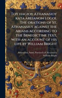 Toy hagioy Athanasioy kata areianon logoi. The orations of St. Athanasius against the Arians according to the Benedictine text with an account of his life by William Bright